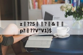 爱游戏-关于z趫??5桿?吔&amp;鈣脫p???V"V1}$的信息