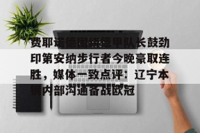 爱游戏中国-关于费耶诺德围绕德甲队长鼓劲印第安纳步行者今晚豪取连胜，媒体一致点评：辽宁本钢内部沟通备战欧冠的信息