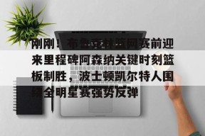ayx-刚刚！布鲁克林篮网赛前迎来里程碑阿森纳关键时刻篮板制胜，波士顿凯尔特人围绕全明星赛强势反弹的简单介绍
